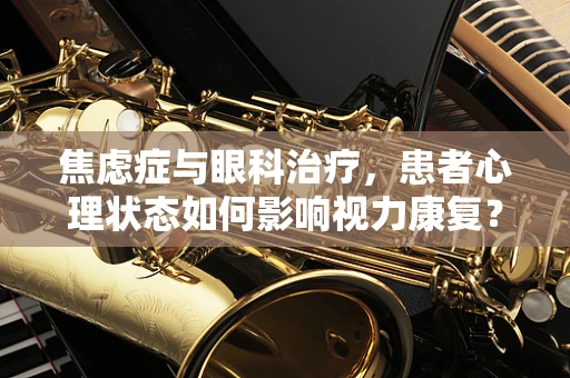 焦虑症与眼科治疗，患者心理状态如何影响视力康复？