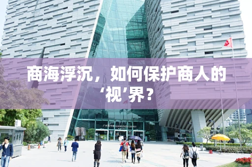 商海浮沉，如何保护商人的‘视’界？