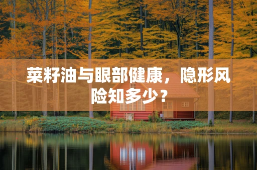 菜籽油与眼部健康，隐形风险知多少？