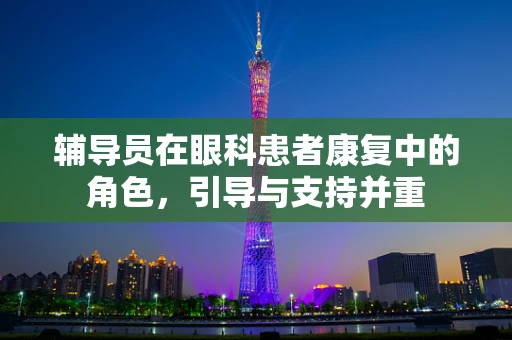 辅导员在眼科患者康复中的角色，引导与支持并重