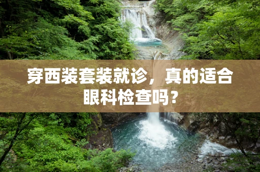 穿西装套装就诊，真的适合眼科检查吗？