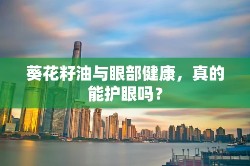 葵花籽油与眼部健康，真的能护眼吗？