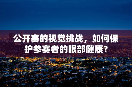 公开赛的视觉挑战，如何保护参赛者的眼部健康？