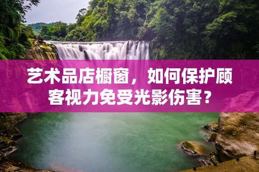 艺术品店橱窗，如何保护顾客视力免受光影伤害？