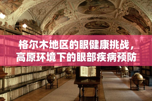 格尔木地区的眼健康挑战，高原环境下的眼部疾病预防与应对策略