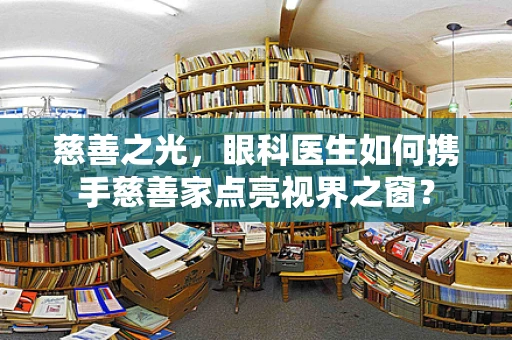 慈善之光，眼科医生如何携手慈善家点亮视界之窗？