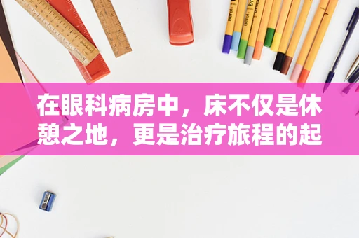 在眼科病房中，床不仅是休憩之地，更是治疗旅程的起点