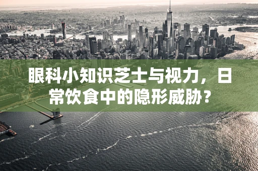 眼科小知识芝士与视力，日常饮食中的隐形威胁？