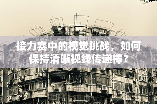 接力赛中的视觉挑战，如何保持清晰视线传递棒？