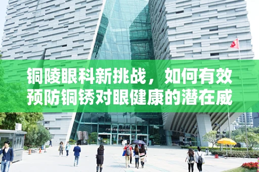 铜陵眼科新挑战，如何有效预防铜锈对眼健康的潜在威胁？
