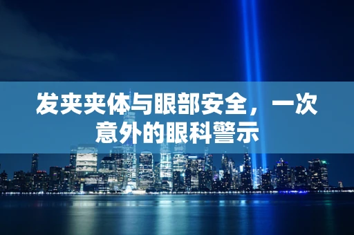 发夹夹体与眼部安全，一次意外的眼科警示