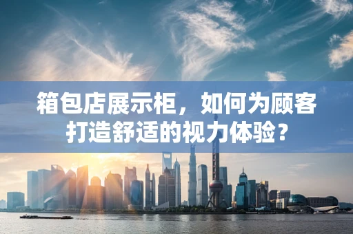 箱包店展示柜，如何为顾客打造舒适的视力体验？