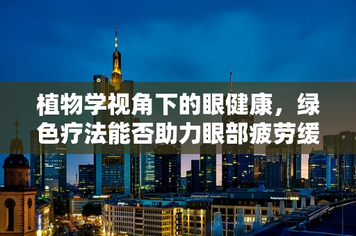 植物学视角下的眼健康，绿色疗法能否助力眼部疲劳缓解？