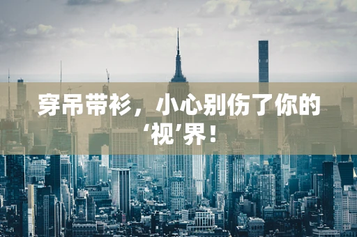 穿吊带衫，小心别伤了你的‘视’界！