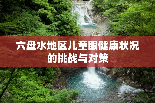 六盘水地区儿童眼健康状况的挑战与对策