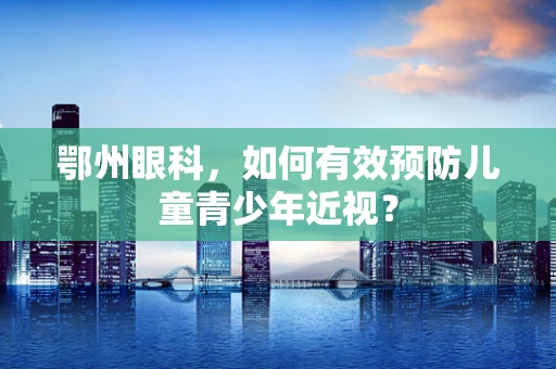 鄂州眼科，如何有效预防儿童青少年近视？