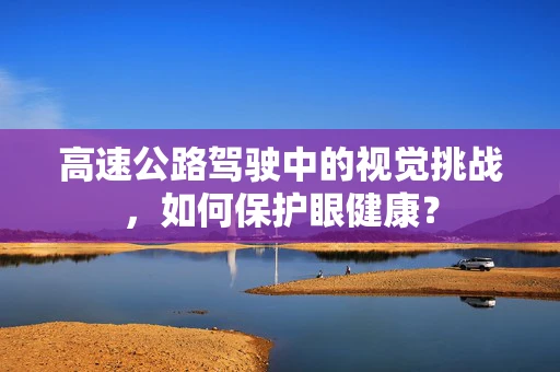 高速公路驾驶中的视觉挑战，如何保护眼健康？