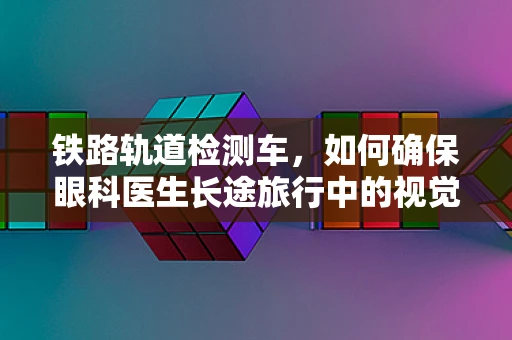 铁路轨道检测车，如何确保眼科医生长途旅行中的视觉安全？