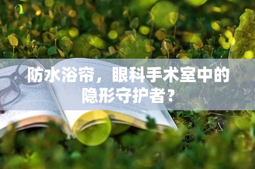 防水浴帘，眼科手术室中的隐形守护者？