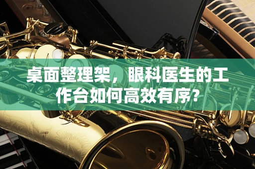 桌面整理架，眼科医生的工作台如何高效有序？