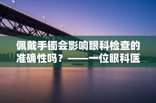 佩戴手镯会影响眼科检查的准确性吗？——一位眼科医生的视角