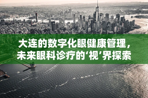大连的数字化眼健康管理，未来眼科诊疗的‘视’界探索