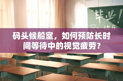码头候船室，如何预防长时间等待中的视觉疲劳？
