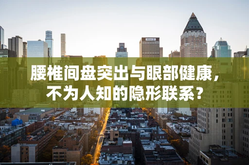 腰椎间盘突出与眼部健康，不为人知的隐形联系？