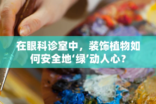 在眼科诊室中，装饰植物如何安全地‘绿’动人心？