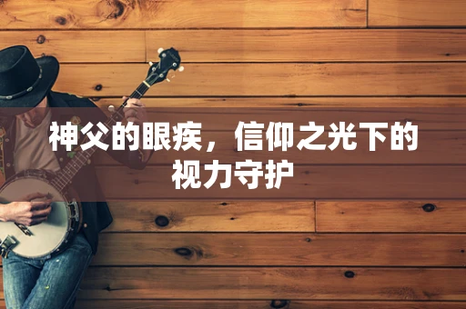 神父的眼疾，信仰之光下的视力守护