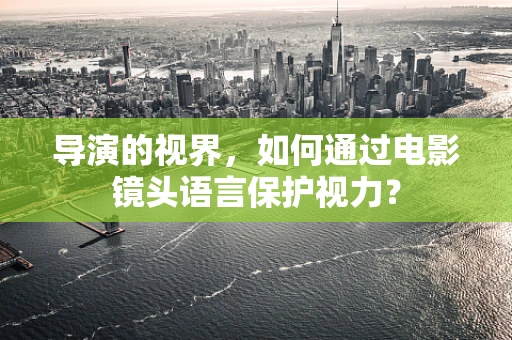 导演的视界，如何通过电影镜头语言保护视力？
