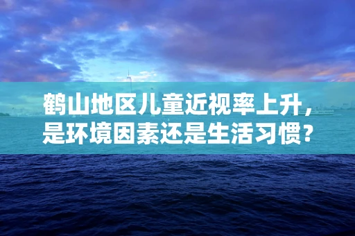 鹤山地区儿童近视率上升，是环境因素还是生活习惯？