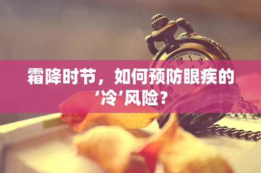 霜降时节，如何预防眼疾的‘冷’风险？