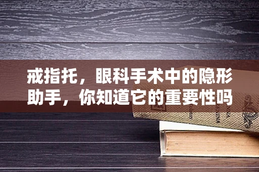 戒指托，眼科手术中的隐形助手，你知道它的重要性吗？