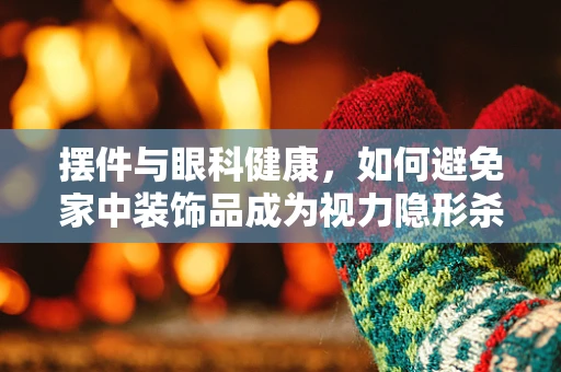 摆件与眼科健康，如何避免家中装饰品成为视力隐形杀手？