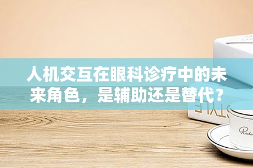 人机交互在眼科诊疗中的未来角色，是辅助还是替代？