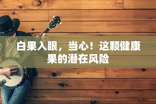 白果入眼，当心！这颗健康果的潜在风险