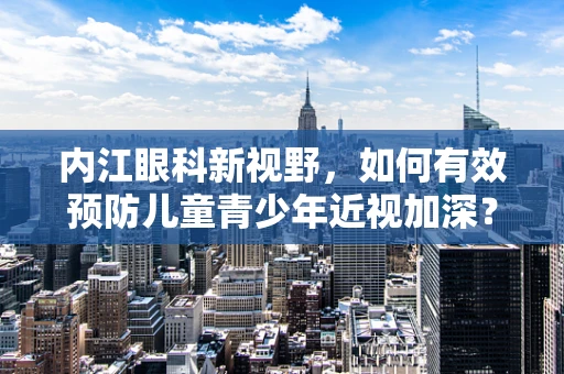 内江眼科新视野，如何有效预防儿童青少年近视加深？