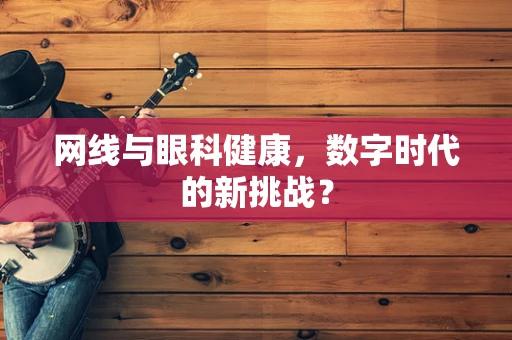 网线与眼科健康，数字时代的新挑战？