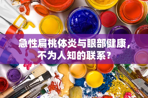 急性扁桃体炎与眼部健康，不为人知的联系？
