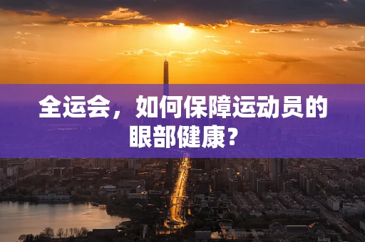 全运会，如何保障运动员的眼部健康？