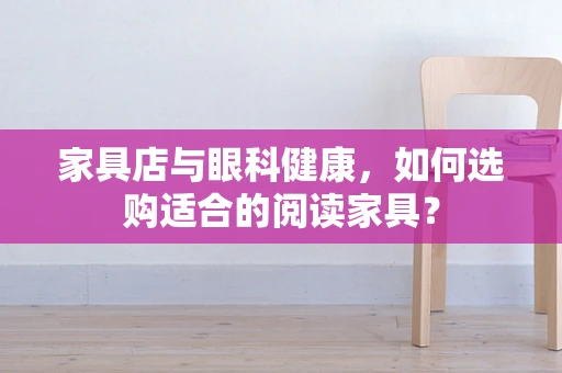 家具店与眼科健康，如何选购适合的阅读家具？