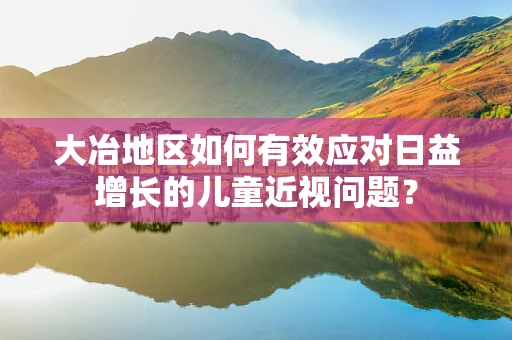 大冶地区如何有效应对日益增长的儿童近视问题？
