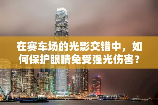 在赛车场的光影交错中，如何保护眼睛免受强光伤害？