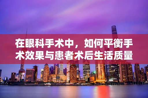 在眼科手术中，如何平衡手术效果与患者术后生活质量？