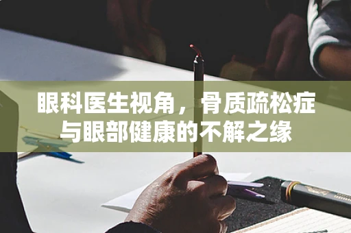 眼科医生视角，骨质疏松症与眼部健康的不解之缘