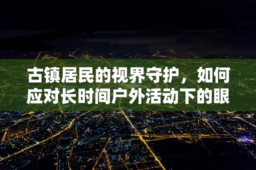 古镇居民的视界守护，如何应对长时间户外活动下的眼部健康挑战？