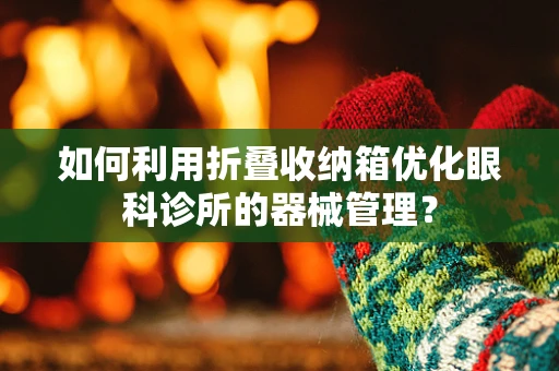 如何利用折叠收纳箱优化眼科诊所的器械管理？