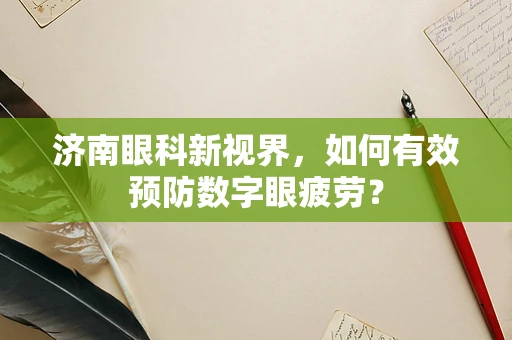 济南眼科新视界，如何有效预防数字眼疲劳？