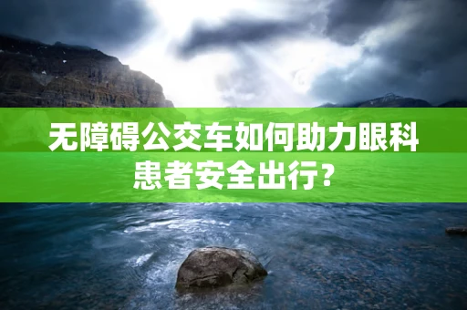 无障碍公交车如何助力眼科患者安全出行？